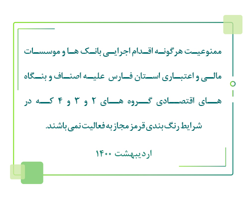 ممنوعیت هرگونه اقدام اجرایی بانک ها و موسسات مالی و اعتباری استان فارس  علیه اصناف و بنگاه های اقتصادی گروه های 2 و 3 و 4 که در شرایط رنگ بندی قرمز مجاز به فعالیت نمی باشند.